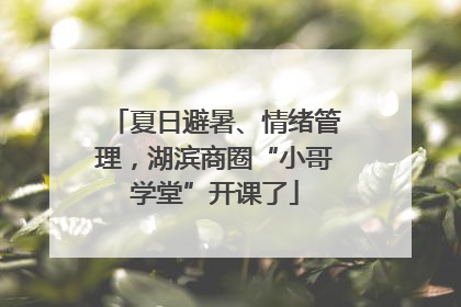 夏日避暑、情绪管理，湖滨商圈“小哥学堂”开课了